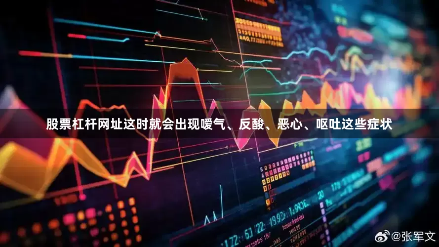 股票杠杆网址这时就会出现嗳气、反酸、恶心、呕吐这些症状