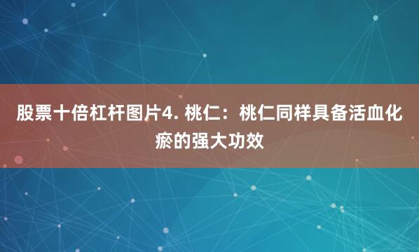 股票十倍杠杆图片4. 桃仁：桃仁同样具备活血化瘀的强大功效