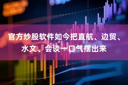 官方炒股软件如今把直航、边贸、水文、会谈一口气摆出来