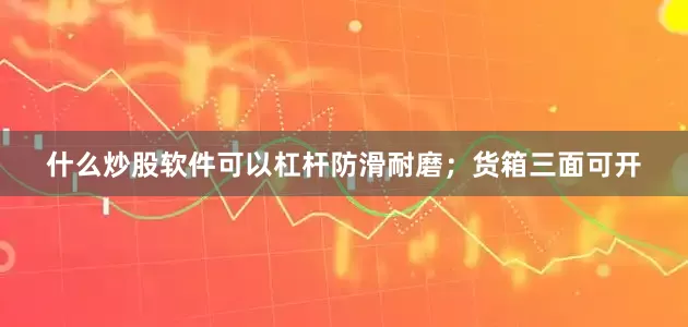 什么炒股软件可以杠杆防滑耐磨；货箱三面可开