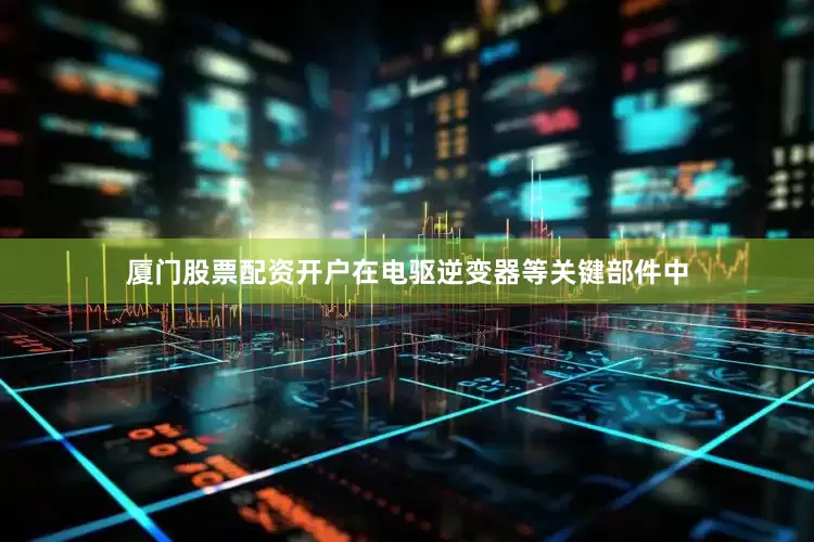厦门股票配资开户在电驱逆变器等关键部件中
