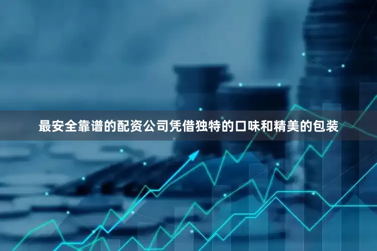 最安全靠谱的配资公司凭借独特的口味和精美的包装