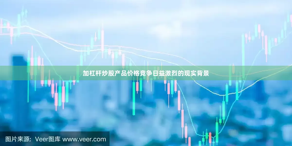 加杠杆炒股产品价格竞争日益激烈的现实背景