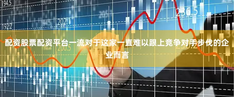 配资股票配资平台一流对于这家一直难以跟上竞争对手步伐的企业而言