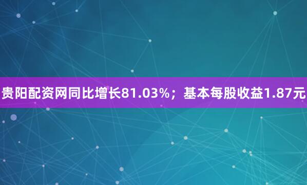 贵阳配资网同比增长81.03%；基本每股收益1.87元