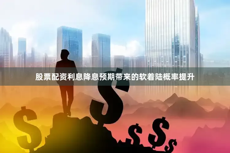股票配资利息降息预期带来的软着陆概率提升