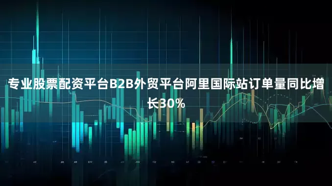专业股票配资平台B2B外贸平台阿里国际站订单量同比增长30%