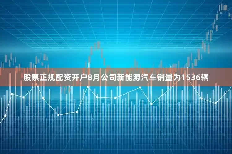 股票正规配资开户8月公司新能源汽车销量为1536辆