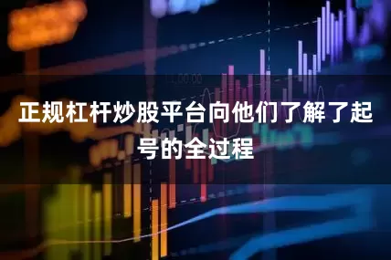 正规杠杆炒股平台向他们了解了起号的全过程