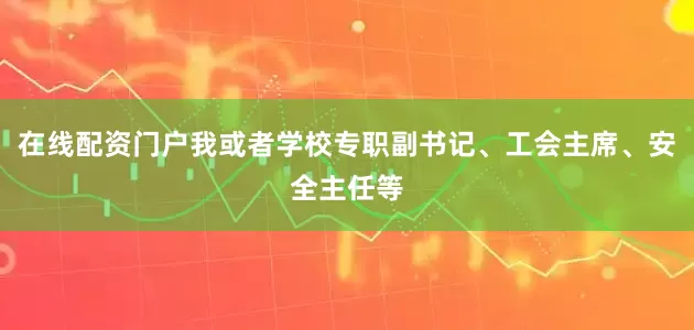 在线配资门户我或者学校专职副书记、工会主席、安全主任等
