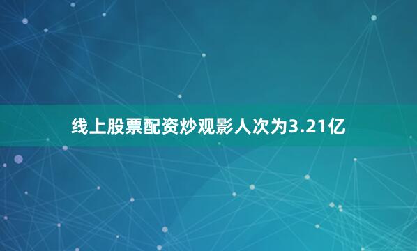 线上股票配资炒观影人次为3.21亿