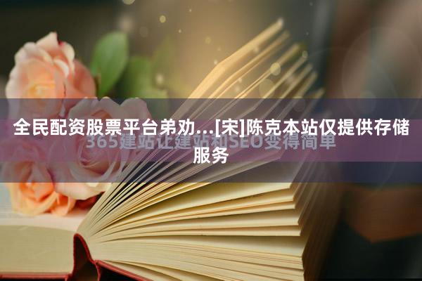 全民配资股票平台弟劝...[宋]陈克本站仅提供存储服务