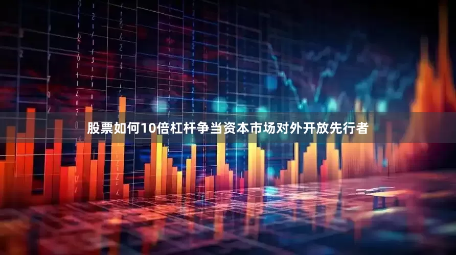 股票如何10倍杠杆争当资本市场对外开放先行者