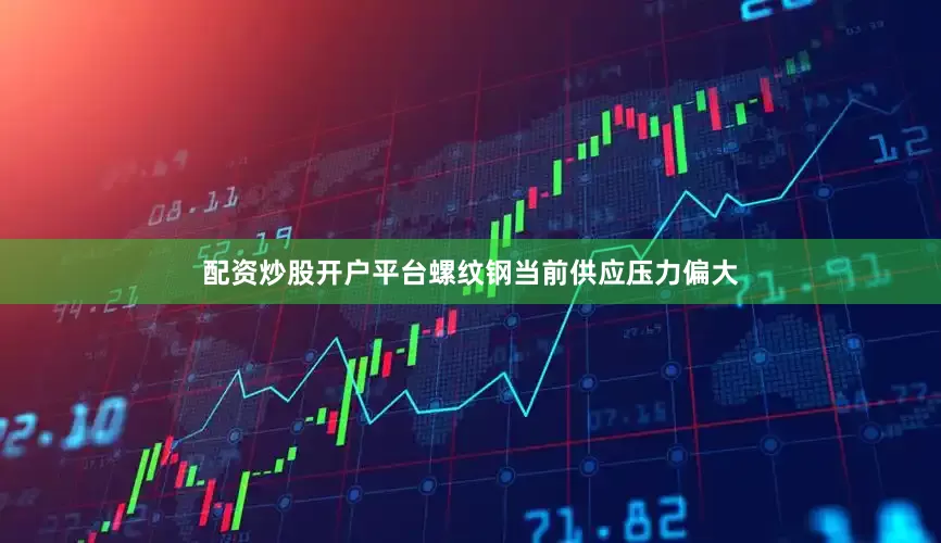 配资炒股开户平台螺纹钢当前供应压力偏大