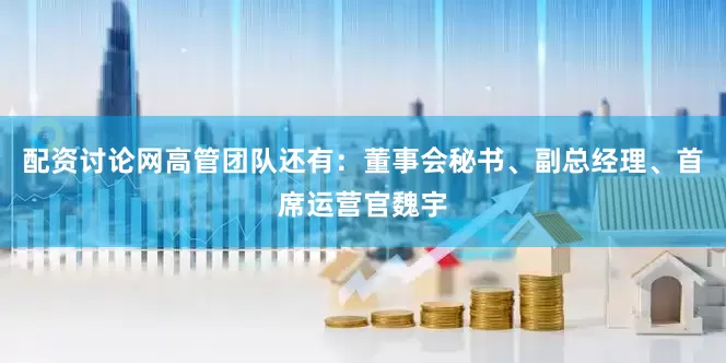 配资讨论网高管团队还有：董事会秘书、副总经理、首席运营官魏宇