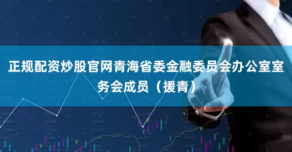 正规配资炒股官网青海省委金融委员会办公室室务会成员（援青）