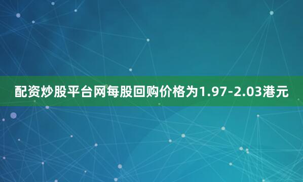 配资炒股平台网每股回购价格为1.97-2.03港元