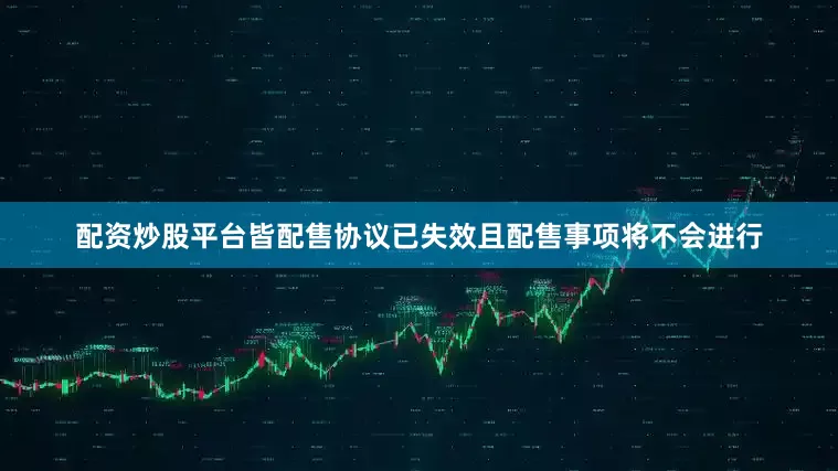 配资炒股平台皆配售协议已失效且配售事项将不会进行