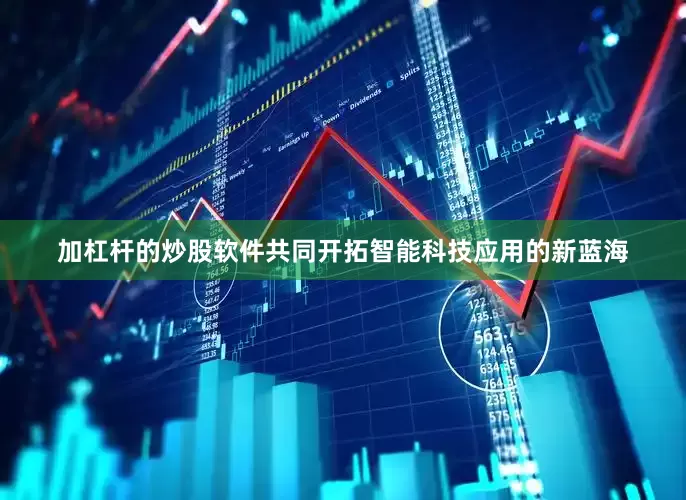 加杠杆的炒股软件共同开拓智能科技应用的新蓝海