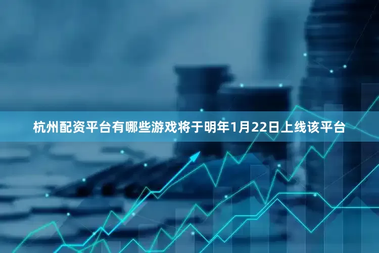 杭州配资平台有哪些游戏将于明年1月22日上线该平台