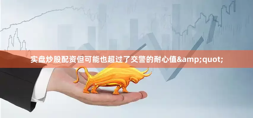 实盘炒股配资但可能也超过了交警的耐心值&quot;