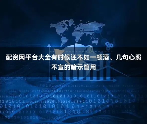 配资网平台大全有时候还不如一顿酒、几句心照不宣的暗示管用