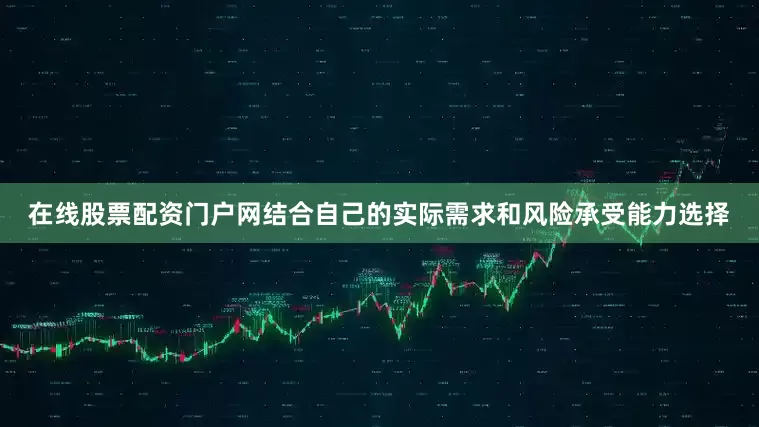 在线股票配资门户网结合自己的实际需求和风险承受能力选择