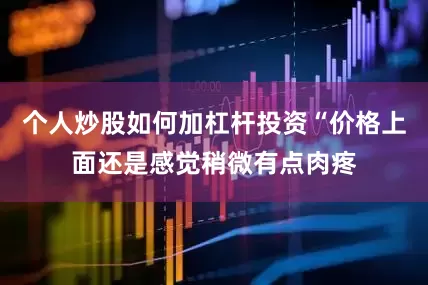 个人炒股如何加杠杆投资“价格上面还是感觉稍微有点肉疼