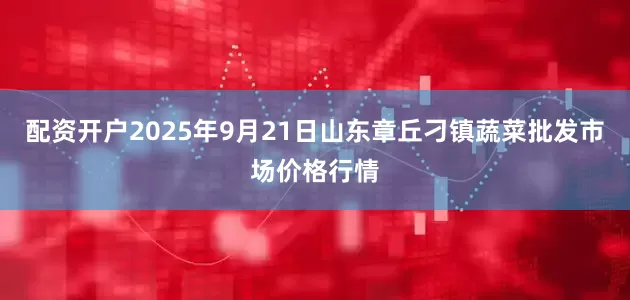 配资开户2025年9月21日山东章丘刁镇蔬菜批发市场价格行情