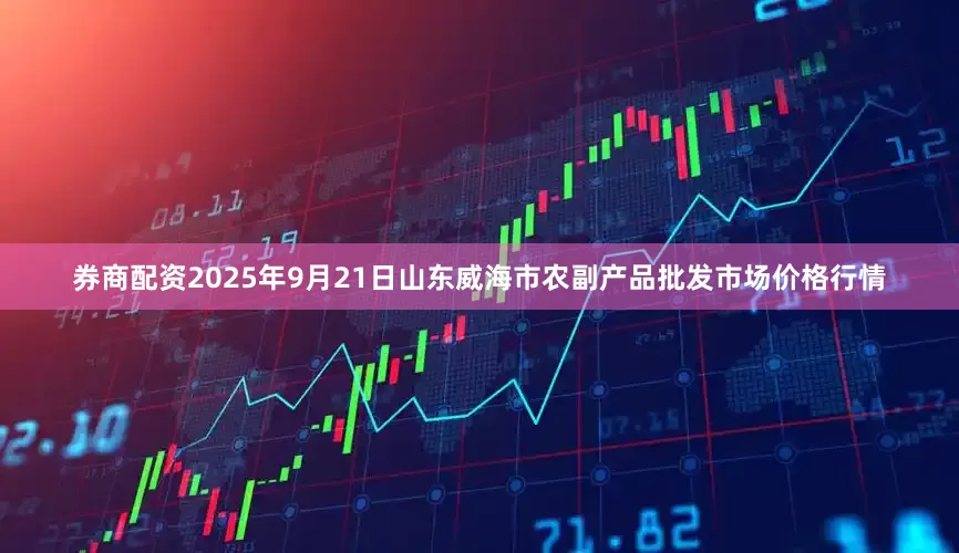 券商配资2025年9月21日山东威海市农副产品批发市场价格行情
