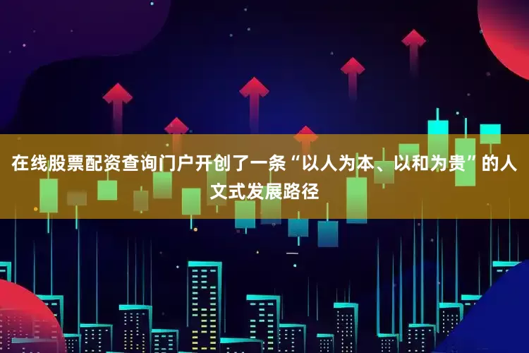 在线股票配资查询门户开创了一条“以人为本、以和为贵”的人文式发展路径