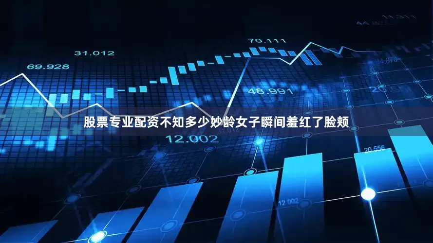 股票专业配资不知多少妙龄女子瞬间羞红了脸颊
