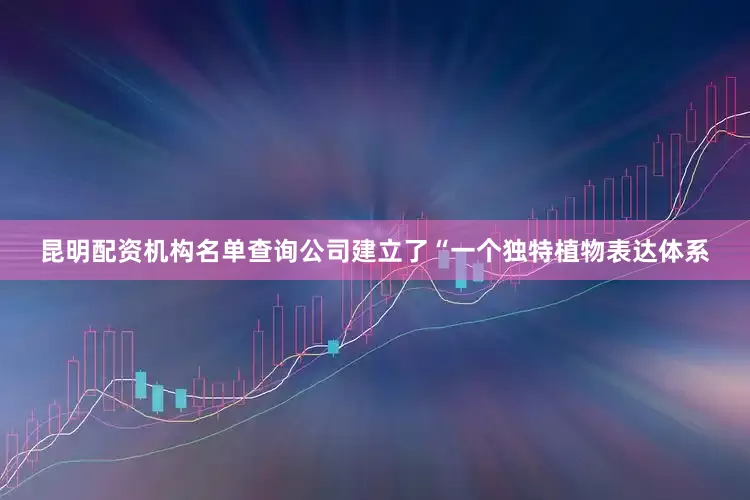 昆明配资机构名单查询公司建立了“一个独特植物表达体系