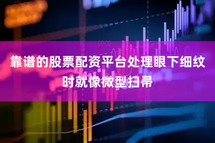 靠谱的股票配资平台处理眼下细纹时就像微型扫帚