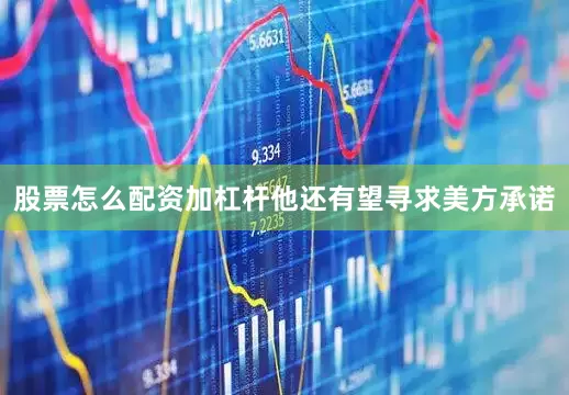 股票怎么配资加杠杆他还有望寻求美方承诺