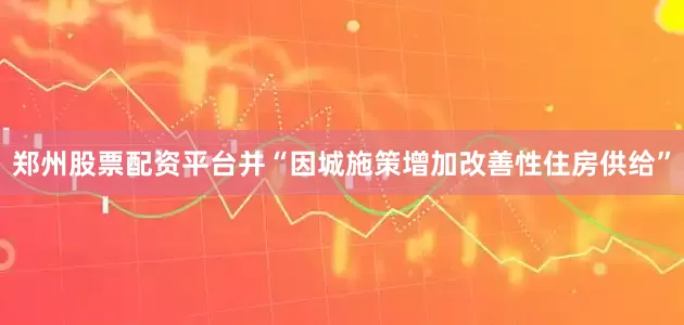 郑州股票配资平台并“因城施策增加改善性住房供给”