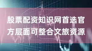 股票配资知识网首选官方层面可整合文旅资源
