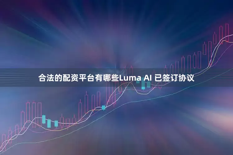 合法的配资平台有哪些Luma AI 已签订协议