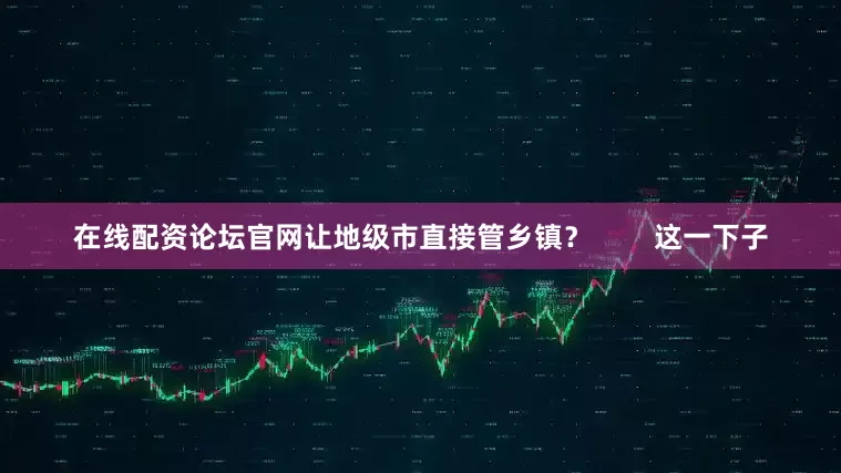 在线配资论坛官网让地级市直接管乡镇？        这一下子