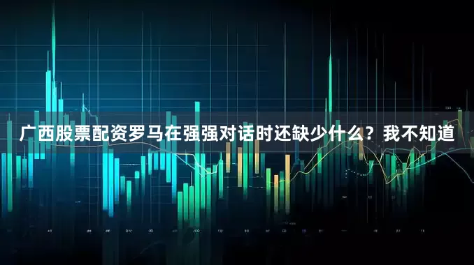 广西股票配资罗马在强强对话时还缺少什么？我不知道