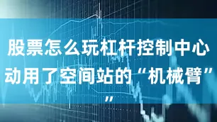 股票怎么玩杠杆控制中心动用了空间站的“机械臂”