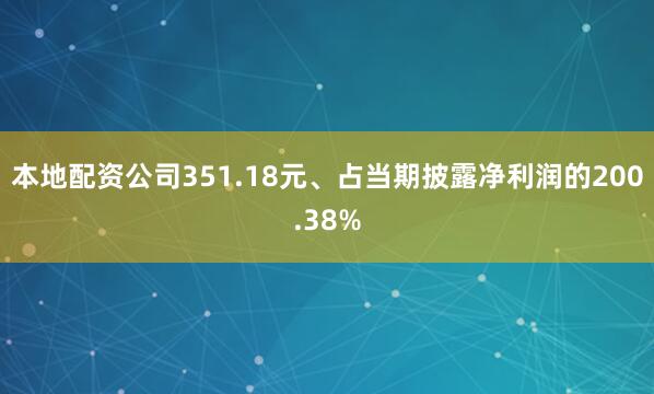本地配资公司351.18元、占当期披露净利润的200.38%