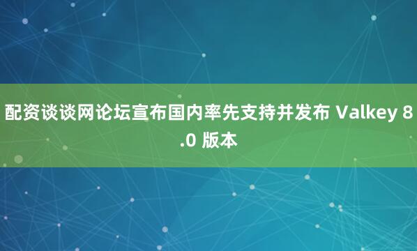 配资谈谈网论坛宣布国内率先支持并发布 Valkey 8.0 版本