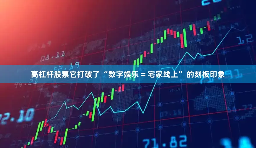 高杠杆股票它打破了 “数字娱乐 = 宅家线上” 的刻板印象