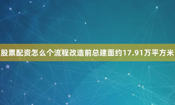 股票配资怎么个流程改造前总建面约17.91万平方米