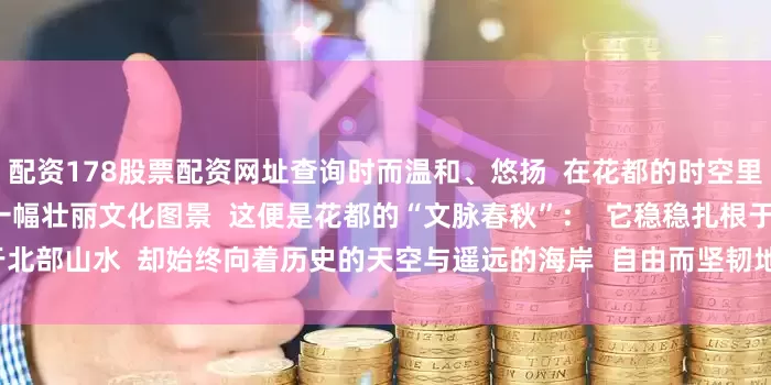 配资178股票配资网址查询时而温和、悠扬  在花都的时空里交织、共鸣  共同勾勒出  一幅壮丽文化图景  这便是花都的“文脉春秋”：  它稳稳扎根于北部山水  却始终向着历史的天空与遥远的海岸  自由而坚韧地生长  来源：花都区融媒体中心