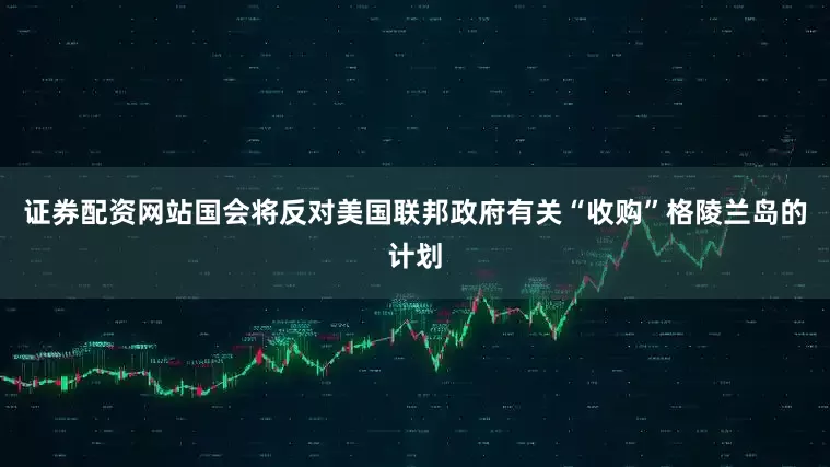 证券配资网站国会将反对美国联邦政府有关“收购”格陵兰岛的计划
