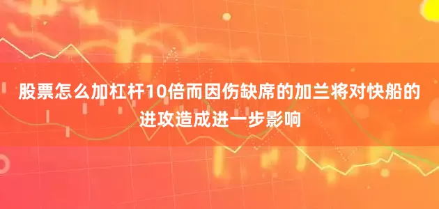 股票怎么加杠杆10倍而因伤缺席的加兰将对快船的进攻造成进一步影响