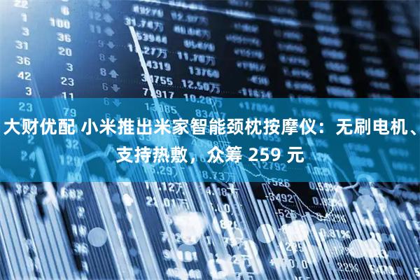 大财优配 小米推出米家智能颈枕按摩仪：无刷电机、支持热敷，众筹 259 元