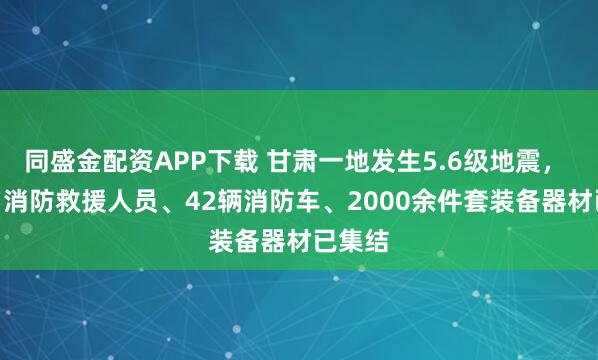 同盛金配资APP下载 甘肃一地发生5.6级地震， 280名消防救援人员、42辆消防车、2000余件套装备器材已集结